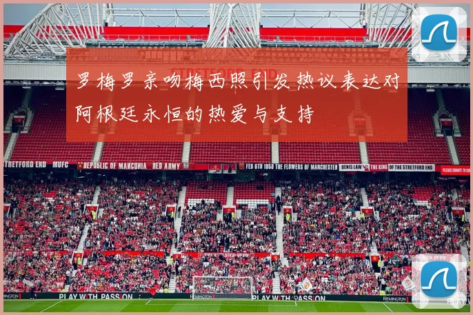 罗梅罗亲吻梅西照引发热议表达对阿根廷永恒的热爱与支持