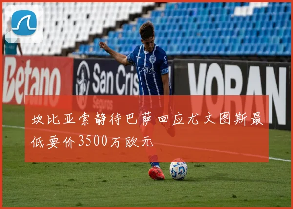 坎比亚索静待巴萨回应尤文图斯最低要价3500万欧元