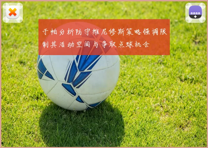 于帕分析防守维尼修斯策略强调限制其活动空间与争取点球机会