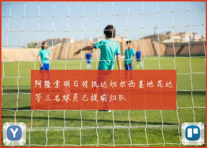 阿隆索明日将抵达切尔西基地昆达等三名球员已提前归队