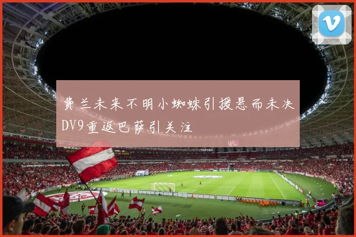 费兰未来不明小蜘蛛引援悬而未决DV9重返巴萨引关注