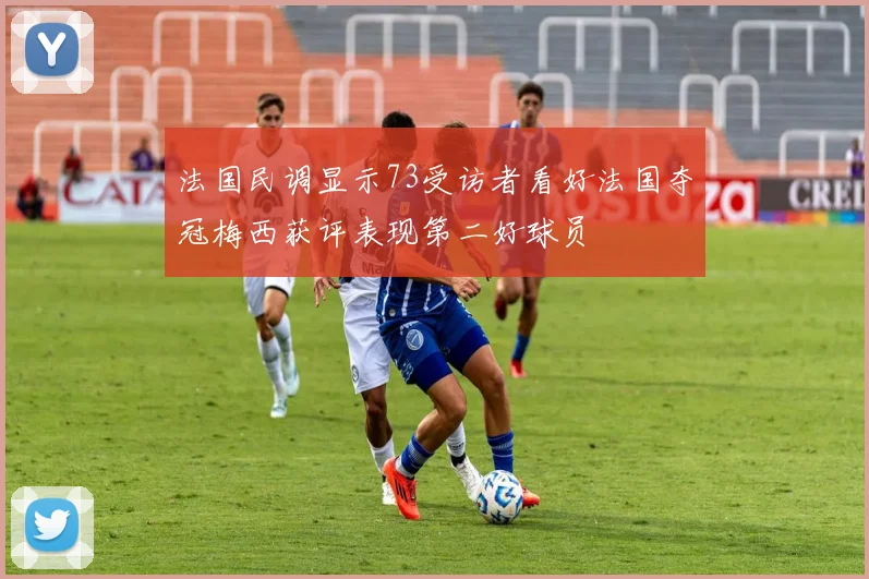 法国民调显示73受访者看好法国夺冠梅西获评表现第二好球员