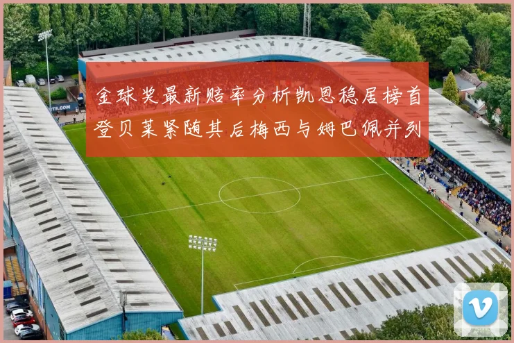 金球奖最新赔率分析凯恩稳居榜首登贝莱紧随其后梅西与姆巴佩并列第四