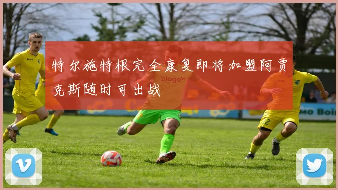 特尔施特根完全康复即将加盟阿贾克斯随时可出战