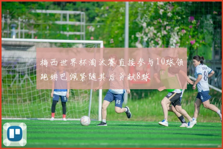 梅西世界杯淘汰赛直接参与10球领跑姆巴佩紧随其后贡献8球