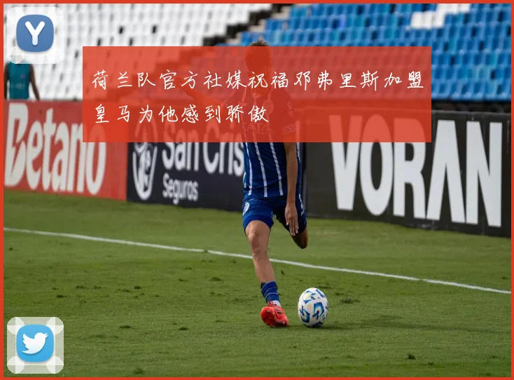 荷兰队官方社媒祝福邓弗里斯加盟皇马为他感到骄傲