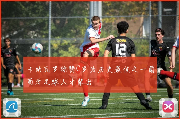 卡纳瓦罗称赞C罗为历史最佳之一葡萄牙足球人才辈出