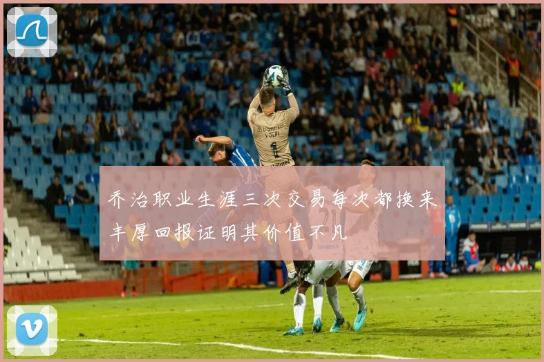 乔治职业生涯三次交易每次都换来丰厚回报证明其价值不凡