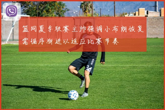 篮网夏季联赛主帅强调小布朗恢复需循序渐进以适应比赛节奏