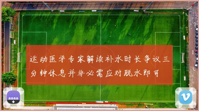 运动医学专家解读补水时长争议三分钟休息并非必需应对脱水即可