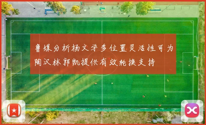 鲁媒分析杨文学多位置灵活性可为陶汉林郭凯提供有效轮换支持